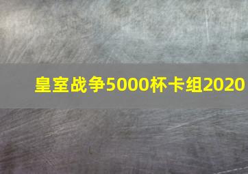 皇室战争5000杯卡组2020