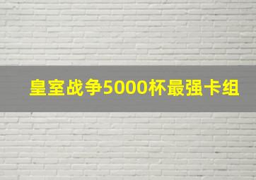 皇室战争5000杯最强卡组