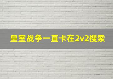 皇室战争一直卡在2v2搜索