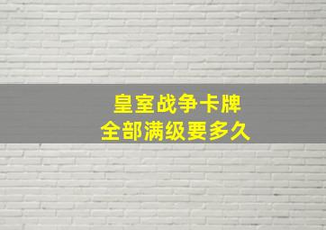 皇室战争卡牌全部满级要多久