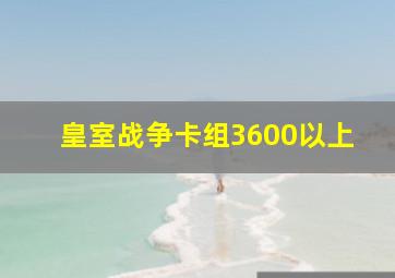 皇室战争卡组3600以上