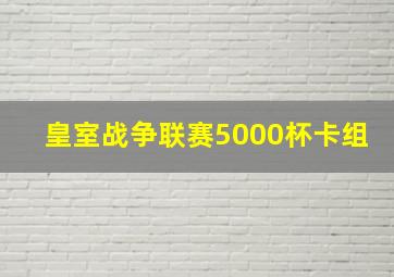 皇室战争联赛5000杯卡组