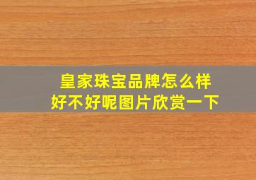 皇家珠宝品牌怎么样好不好呢图片欣赏一下