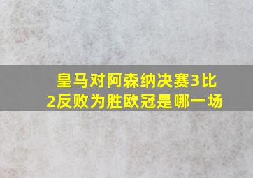 皇马对阿森纳决赛3比2反败为胜欧冠是哪一场