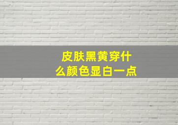 皮肤黑黄穿什么颜色显白一点