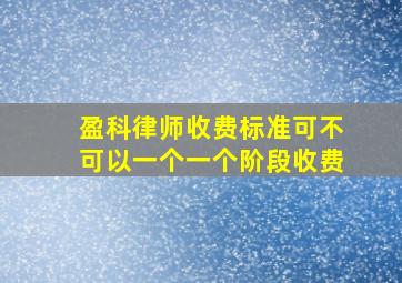 盈科律师收费标准可不可以一个一个阶段收费