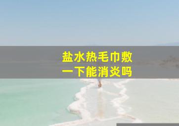 盐水热毛巾敷一下能消炎吗