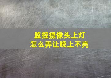 监控摄像头上灯怎么弄让晚上不亮