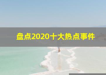 盘点2020十大热点事件