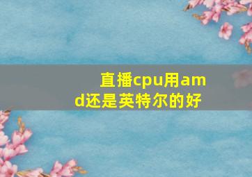 直播cpu用amd还是英特尔的好