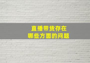 直播带货存在哪些方面的问题