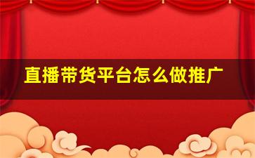 直播带货平台怎么做推广