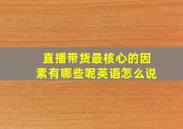 直播带货最核心的因素有哪些呢英语怎么说