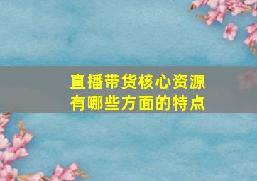 直播带货核心资源有哪些方面的特点