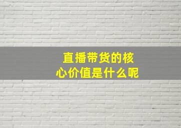 直播带货的核心价值是什么呢