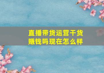 直播带货运营干货赚钱吗现在怎么样