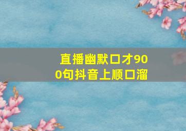 直播幽默口才900句抖音上顺口溜