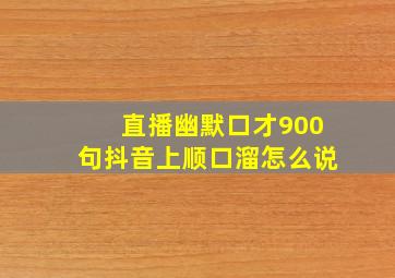 直播幽默口才900句抖音上顺口溜怎么说