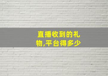 直播收到的礼物,平台得多少