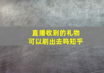 直播收到的礼物可以刷出去吗知乎