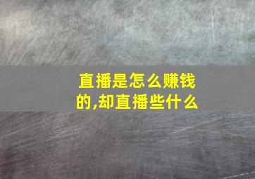 直播是怎么赚钱的,却直播些什么