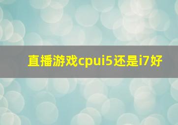 直播游戏cpui5还是i7好