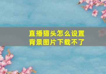 直播猫头怎么设置背景图片下载不了