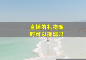 直播的礼物随时可以提现吗