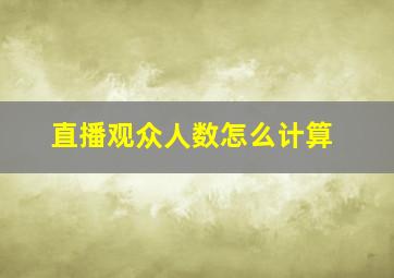 直播观众人数怎么计算