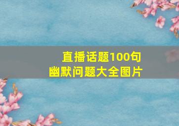 直播话题100句幽默问题大全图片