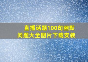 直播话题100句幽默问题大全图片下载安装