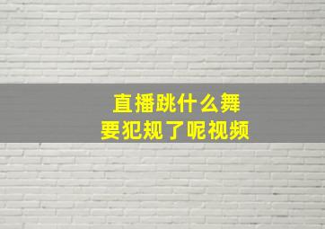 直播跳什么舞要犯规了呢视频