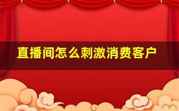 直播间怎么刺激消费客户