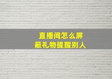 直播间怎么屏蔽礼物提醒别人