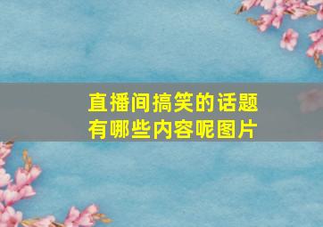 直播间搞笑的话题有哪些内容呢图片