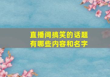 直播间搞笑的话题有哪些内容和名字