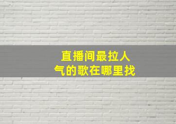 直播间最拉人气的歌在哪里找