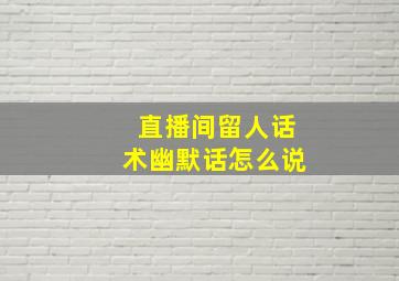 直播间留人话术幽默话怎么说