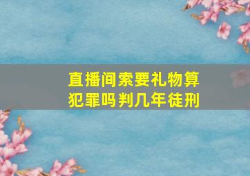 直播间索要礼物算犯罪吗判几年徒刑