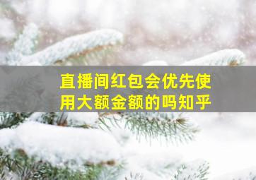 直播间红包会优先使用大额金额的吗知乎