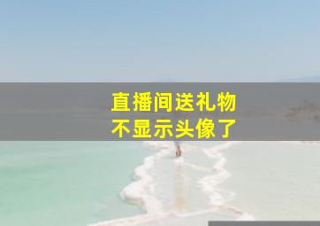 直播间送礼物不显示头像了