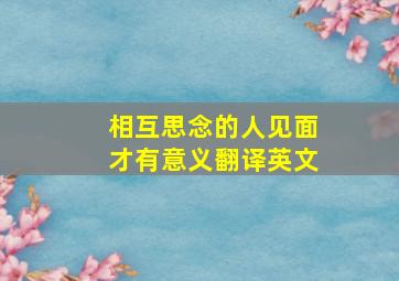 相互思念的人见面才有意义翻译英文