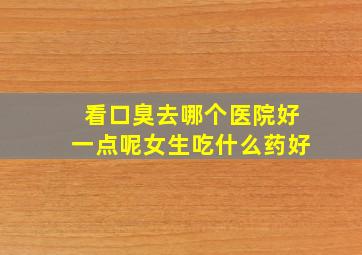 看口臭去哪个医院好一点呢女生吃什么药好