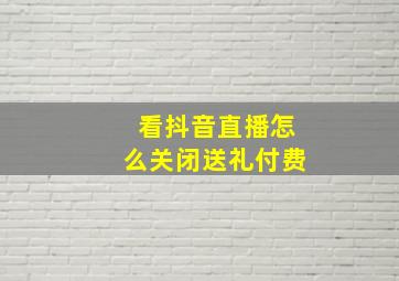 看抖音直播怎么关闭送礼付费