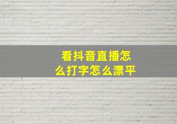 看抖音直播怎么打字怎么漂平