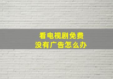 看电视剧免费没有广告怎么办