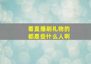 看直播刷礼物的都是些什么人啊