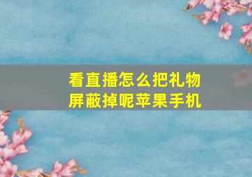 看直播怎么把礼物屏蔽掉呢苹果手机