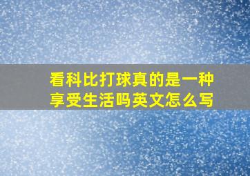 看科比打球真的是一种享受生活吗英文怎么写