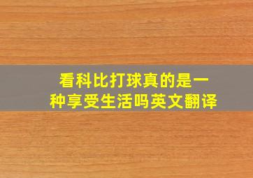 看科比打球真的是一种享受生活吗英文翻译